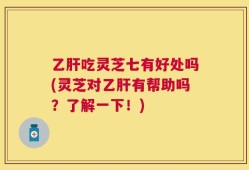 乙肝吃灵芝七有好处吗(灵芝对乙肝有帮助吗？了解一下！)
