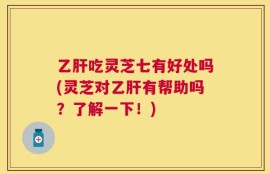 乙肝吃灵芝七有好处吗(灵芝对乙肝有帮助吗？了解一下！)