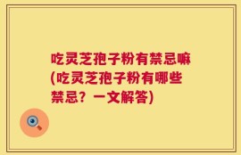 吃灵芝孢子粉有禁忌嘛(吃灵芝孢子粉有哪些禁忌？一文解答)