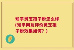 知乎灵芝孢子粉怎么样(知乎网友评价灵芝孢子粉效果如何？)