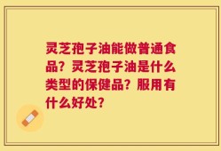 灵芝孢子油能做普通食品？灵芝孢子油是什么类型的保健品？服用有什么好处？