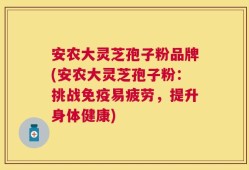 安农大灵芝孢子粉品牌(安农大灵芝孢子粉：挑战免疫易疲劳，提升身体健康)