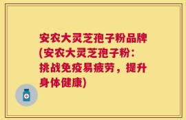 安农大灵芝孢子粉品牌(安农大灵芝孢子粉：挑战免疫易疲劳，提升身体健康)