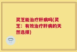 灵芝能治疗肝病吗(灵芝：有效治疗肝病的天然选择)