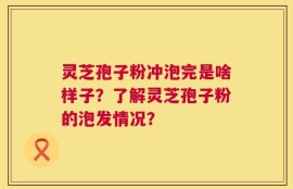 灵芝孢子粉冲泡完是啥样子？了解灵芝孢子粉的泡发情况？