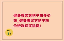 健身牌灵芝孢子粉多少钱_健身牌灵芝孢子粉价格及购买指南)