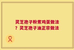 灵芝孢子粉煮鸡蛋做法？灵芝孢子油正宗做法