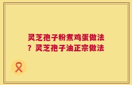 灵芝孢子粉煮鸡蛋做法？灵芝孢子油正宗做法