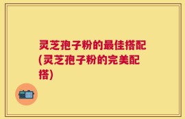 灵芝孢子粉的最佳搭配(灵芝孢子粉的完美配搭)