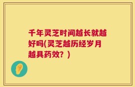 千年灵芝时间越长就越好吗(灵芝越历经岁月越具药效？)