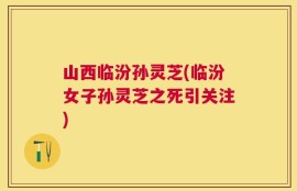 山西临汾孙灵芝(临汾女子孙灵芝之死引关注)
