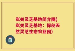 岚关灵芝基地简介图(岚关灵芝基地：探秘天然灵芝生态农业园)