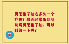 灵芝孢子油吃多久一个疗程？最近经常听到朋友说灵芝孢子油，可以科普一下吗？