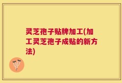 灵芝孢子贴牌加工(加工灵芝孢子成贴的新方法)