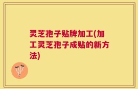 灵芝孢子贴牌加工(加工灵芝孢子成贴的新方法)