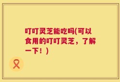 叮叮灵芝能吃吗(可以食用的叮叮灵芝，了解一下！)