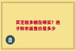 灵芝粗多糖在哪买？孢子粉市面售价是多少