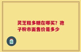 灵芝粗多糖在哪买？孢子粉市面售价是多少