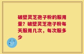 破壁灵芝孢子粉的服用量？破壁灵芝孢子粉每天服用几次，每次服多少