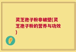 灵芝孢子粉非破壁(灵芝孢子粉的营养与功效)