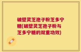 破壁灵芝孢子粉芝多宁糖(破壁灵芝孢子粉与芝多宁糖的双重功效)