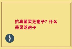 抗真菌灵芝孢子？什么是灵芝孢子