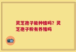 灵芝孢子能种植吗？灵芝孢子粉有养殖吗