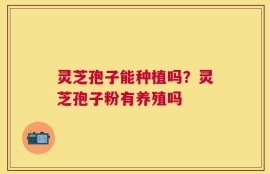 灵芝孢子能种植吗？灵芝孢子粉有养殖吗