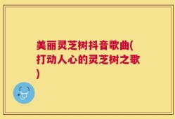 美丽灵芝树抖音歌曲(打动人心的灵芝树之歌)