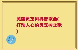 美丽灵芝树抖音歌曲(打动人心的灵芝树之歌)