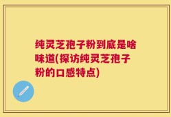 纯灵芝孢子粉到底是啥味道(探访纯灵芝孢子粉的口感特点)