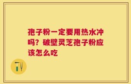 孢子粉一定要用热水冲吗？破壁灵芝孢子粉应该怎么吃
