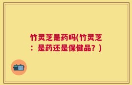 竹灵芝是药吗(竹灵芝：是药还是保健品？)
