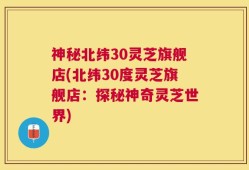 神秘北纬30灵芝旗舰店(北纬30度灵芝旗舰店：探秘神奇灵芝世界)