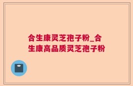 合生康灵芝孢子粉_合生康高品质灵芝孢子粉