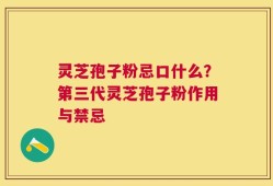 灵芝孢子粉忌口什么？第三代灵芝孢子粉作用与禁忌