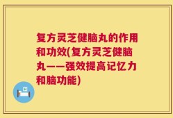 复方灵芝健脑丸的作用和功效(复方灵芝健脑丸——强效提高记忆力和脑功能)