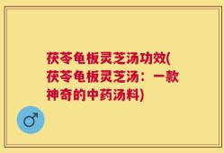 茯苓龟板灵芝汤功效(茯苓龟板灵芝汤：一款神奇的中药汤料)