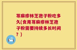 荨麻疹林芝孢子粉吃多久(食用荨麻疹林芝孢子粉需要持续多长时间？)