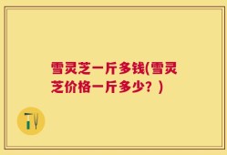 雪灵芝一斤多钱(雪灵芝价格一斤多少？)