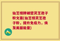 仙芝楼牌破壁灵芝孢子粉文案(仙芝楼灵芝孢子粉，提升免疫力，焕发美丽能量)