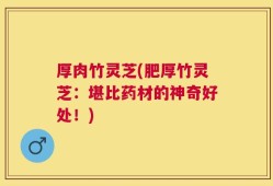 厚肉竹灵芝(肥厚竹灵芝：堪比药材的神奇好处！)