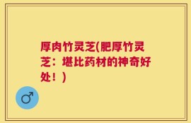 厚肉竹灵芝(肥厚竹灵芝：堪比药材的神奇好处！)