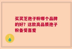 买灵芝孢子粉哪个品牌的好？这款高品质孢子粉备受喜爱