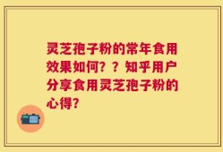 灵芝孢子粉的常年食用效果如何？？知乎用户分享食用灵芝孢子粉的心得？
