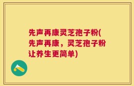 先声再康灵芝孢子粉(先声再康，灵芝孢子粉让养生更简单)