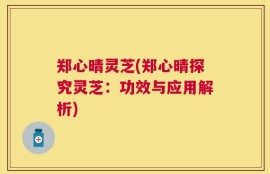 郑心晴灵芝(郑心晴探究灵芝：功效与应用解析)