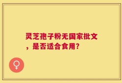 灵芝孢子粉无国家批文，是否适合食用？