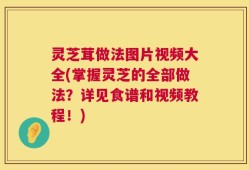 灵芝茸做法图片视频大全(掌握灵芝的全部做法？详见食谱和视频教程！)
