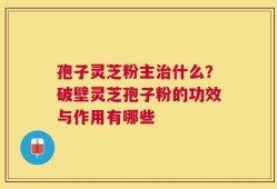 孢子灵芝粉主治什么？破壁灵芝孢子粉的功效与作用有哪些